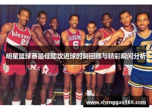 明星篮球赛最佳助攻进球时刻回顾与精彩瞬间分析