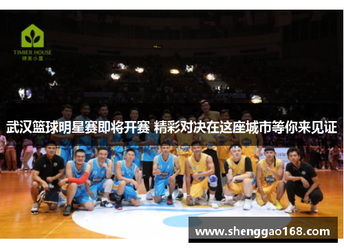 武汉篮球明星赛即将开赛 精彩对决在这座城市等你来见证