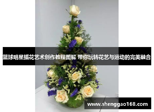 篮球明星插花艺术创作教程图解 带你玩转花艺与运动的完美融合