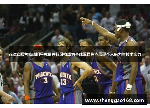菲律宾骚气篮球明星凭借独特风格成为全球瞩目焦点展现个人魅力与技术实力