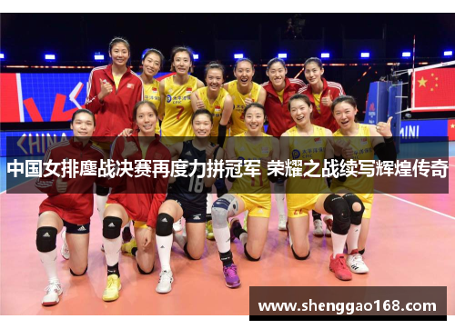 中国女排鏖战决赛再度力拼冠军 荣耀之战续写辉煌传奇