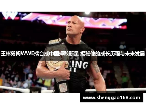 王彬勇闯WWE擂台成中国摔跤新星 揭秘他的成长历程与未来发展